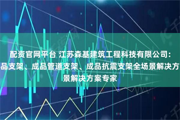 配资官网平台 江苏森基建筑工程科技有限公司：电缆成品支架、成品管道支架、成品抗震支架全场景解决方案专家