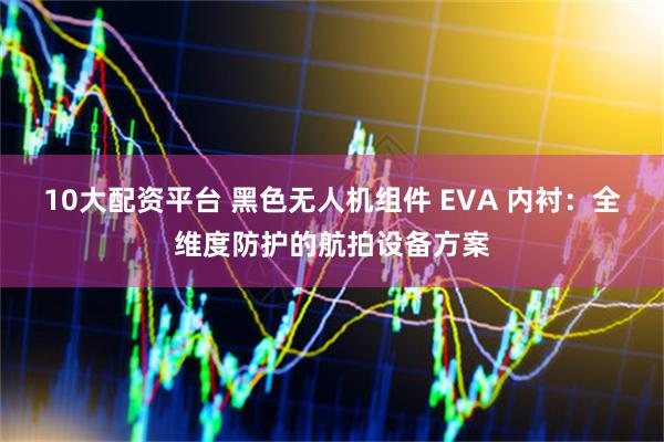 10大配资平台 黑色无人机组件 EVA 内衬：全维度防护的航拍设备方案
