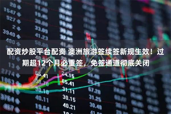 配资炒股平台配资 澳洲旅游签续签新规生效!过期超12个月必重签,免签通道彻底关闭