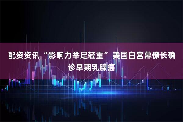 配资资讯 “影响力举足轻重” 美国白宫幕僚长确诊早期乳腺癌