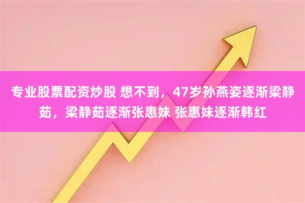 专业股票配资炒股 想不到，47岁孙燕姿逐渐梁静茹，梁静茹逐渐张惠妹 张惠妹逐渐韩红