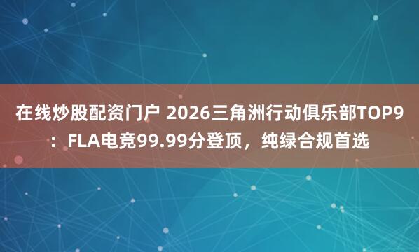 在线炒股配资门户 2026三角洲行动俱乐部TOP9:FLA电竞99.99分登顶,纯绿合规首选