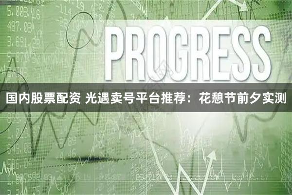 国内股票配资 光遇卖号平台推荐:花憩节前夕实测