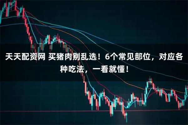 天天配资网 买猪肉别乱选！6个常见部位，对应各种吃法，一看就懂！