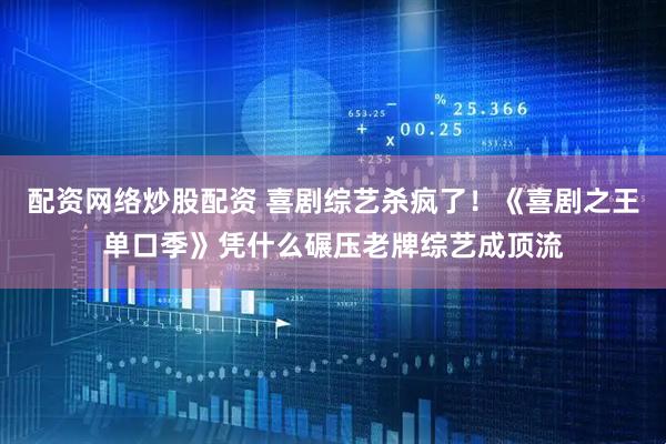 配资网络炒股配资 喜剧综艺杀疯了！《喜剧之王单口季》凭什么碾压老牌综艺成顶流