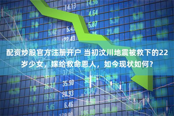 配资炒股官方注册开户 当初汶川地震被救下的22岁少女，嫁给救命恩人，如今现状如何？