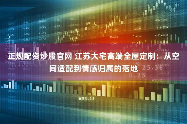 正规配资炒股官网 江苏大宅高端全屋定制：从空间适配到情感归属的落地