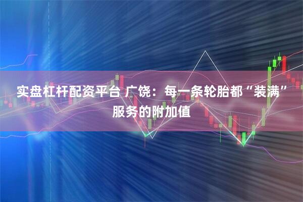 实盘杠杆配资平台 广饶：每一条轮胎都“装满”服务的附加值