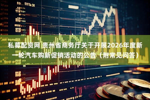 私募配资网 贵州省商务厅关于开展2026年度新一轮汽车购新促销活动的公告（附常见问答）