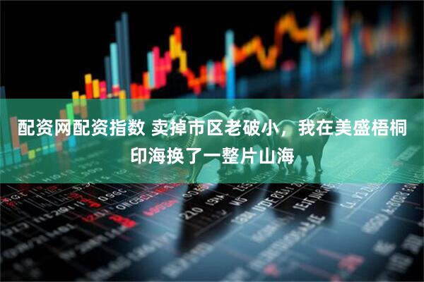 配资网配资指数 卖掉市区老破小，我在美盛梧桐印海换了一整片山海