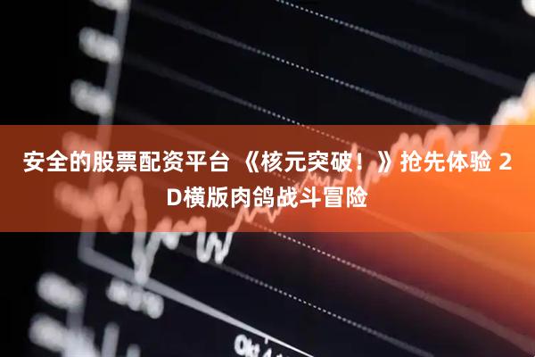 安全的股票配资平台 《核元突破！》抢先体验 2D横版肉鸽战斗冒险