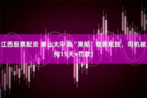 江西股票配资 黄山太平湖“黑船”载客炫技，司机被拘15天+罚款！