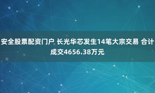安全股票配资门户 长光华芯发生14笔大宗交易 合计成交4656.38万元