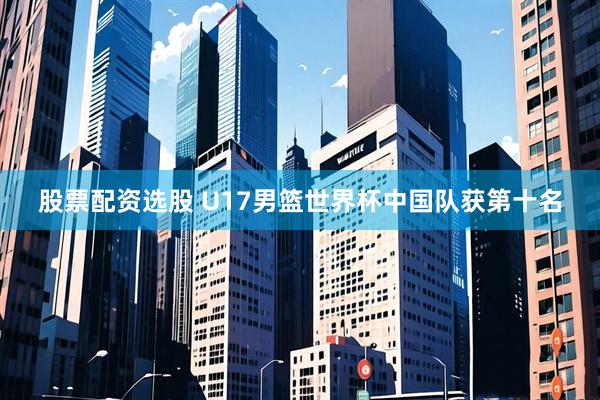 股票配资选股 U17男篮世界杯中国队获第十名