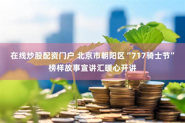 在线炒股配资门户 北京市朝阳区“717骑士节”榜样故事宣讲汇暖心开讲