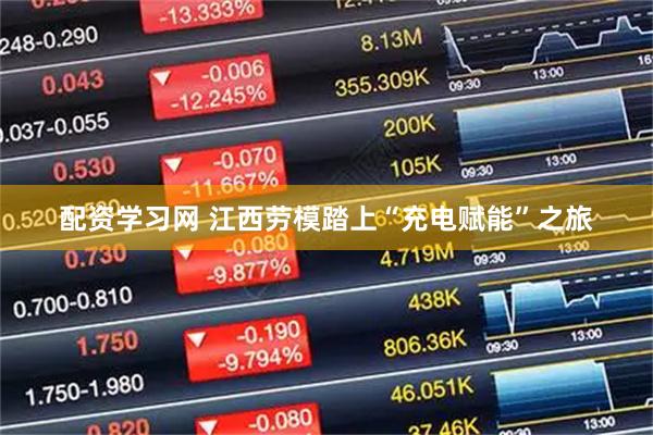 配资学习网 江西劳模踏上“充电赋能”之旅