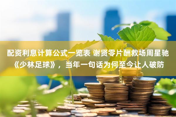 配资利息计算公式一览表 谢贤零片酬救场周星驰《少林足球》，当年一句话为何至今让人破防
